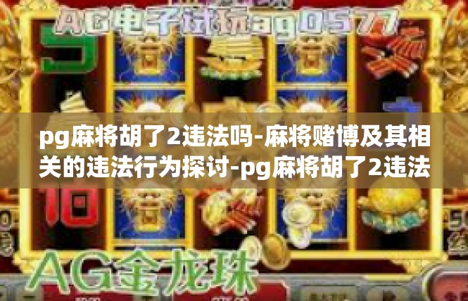 pg麻将胡了2违法吗-麻将赌博及其相关的违法行为探讨-pg麻将胡了2违法吗