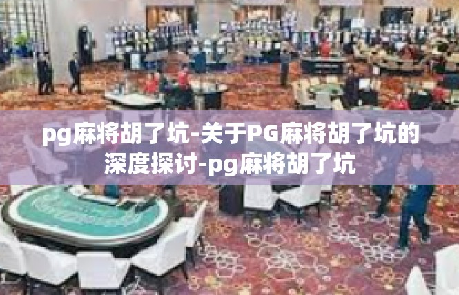 pg麻将胡了坑-关于PG麻将胡了坑的深度探讨-pg麻将胡了坑