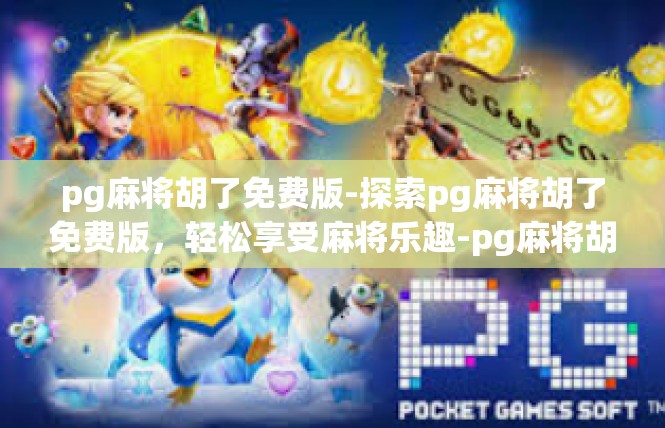 pg麻将胡了免费版-探索pg麻将胡了免费版，轻松享受麻将乐趣-pg麻将胡了免费版
