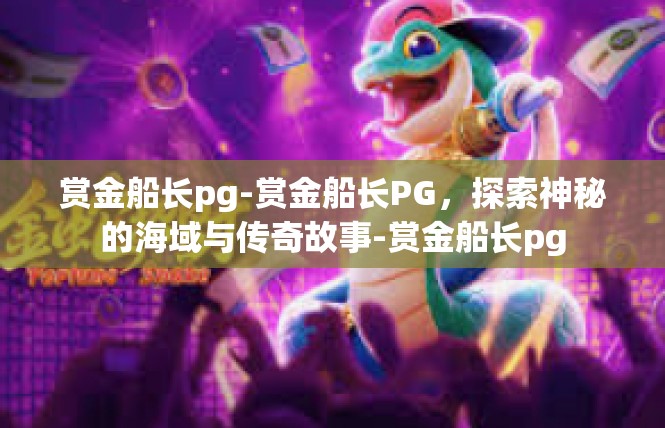 赏金船长pg-赏金船长PG，探索神秘的海域与传奇故事-赏金船长pg