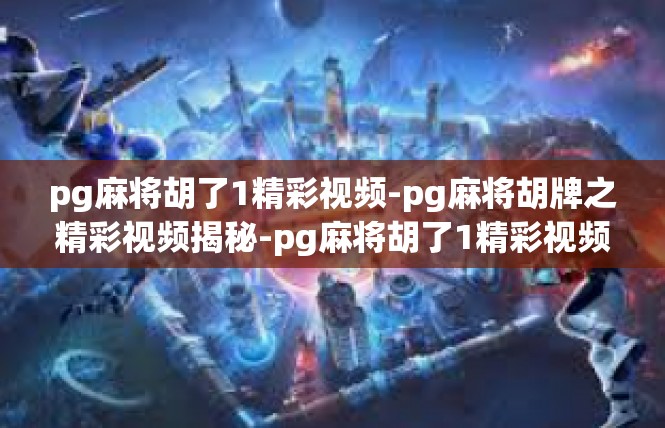 pg麻将胡了1精彩视频-pg麻将胡牌之精彩视频揭秘-pg麻将胡了1精彩视频