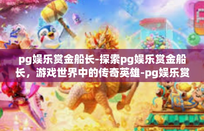 pg娱乐赏金船长-探索pg娱乐赏金船长，游戏世界中的传奇英雄-pg娱乐赏金船长