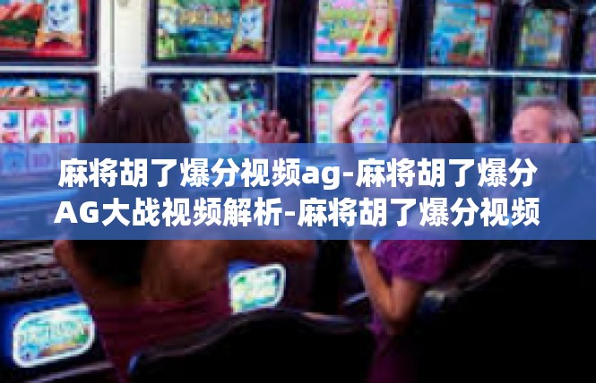 麻将胡了爆分视频ag-麻将胡了爆分AG大战视频解析-麻将胡了爆分视频ag