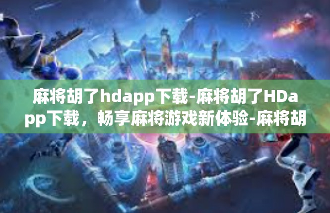 麻将胡了hdapp下载-麻将胡了HDapp下载，畅享麻将游戏新体验-麻将胡了hdapp下载