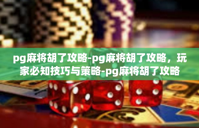 pg麻将胡了攻略-pg麻将胡了攻略，玩家必知技巧与策略-pg麻将胡了攻略