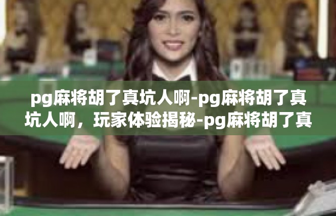 pg麻将胡了真坑人啊-pg麻将胡了真坑人啊，玩家体验揭秘-pg麻将胡了真坑人啊