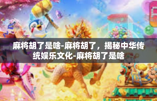 麻将胡了是啥-麻将胡了，揭秘中华传统娱乐文化-麻将胡了是啥