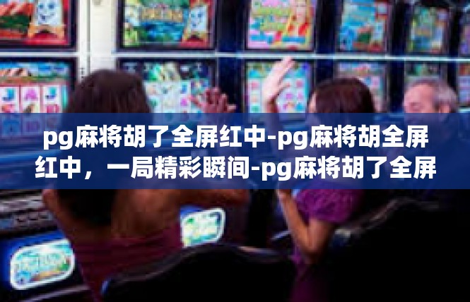 pg麻将胡了全屏红中-pg麻将胡全屏红中，一局精彩瞬间-pg麻将胡了全屏红中
