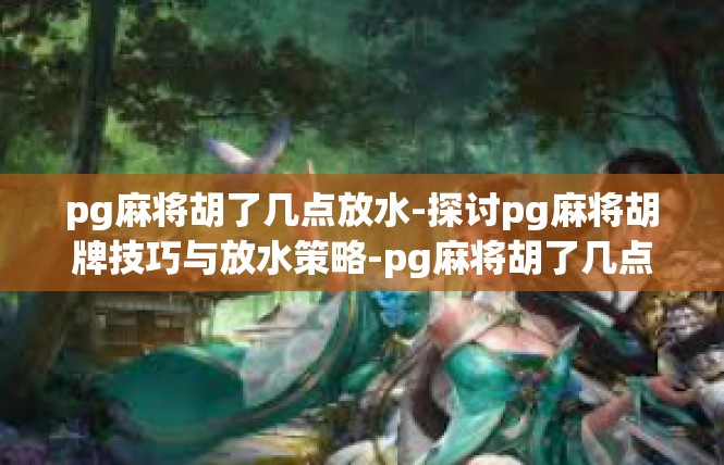 pg麻将胡了几点放水-探讨pg麻将胡牌技巧与放水策略-pg麻将胡了几点放水