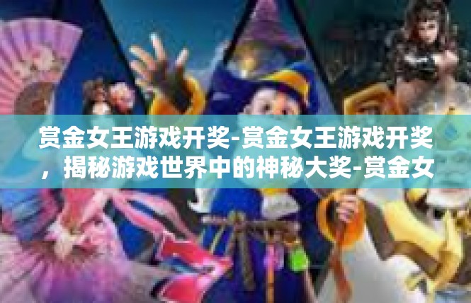 赏金女王游戏开奖-赏金女王游戏开奖，揭秘游戏世界中的神秘大奖-赏金女王游戏开奖