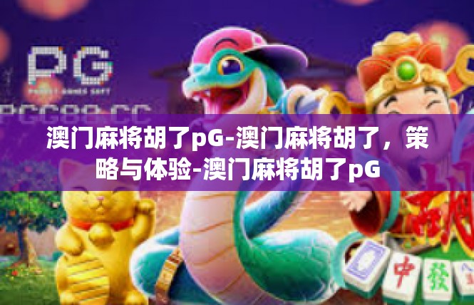 澳门麻将胡了pG-澳门麻将胡了，策略与体验-澳门麻将胡了pG