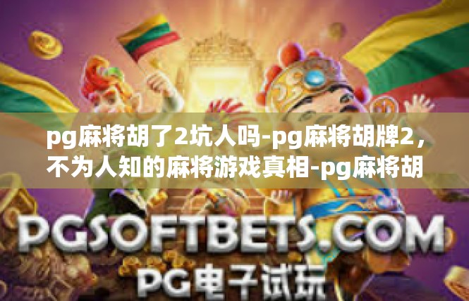 pg麻将胡了2坑人吗-pg麻将胡牌2，不为人知的麻将游戏真相-pg麻将胡了2坑人吗