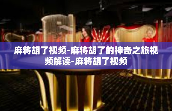 麻将胡了视频-麻将胡了的神奇之旅视频解读-麻将胡了视频