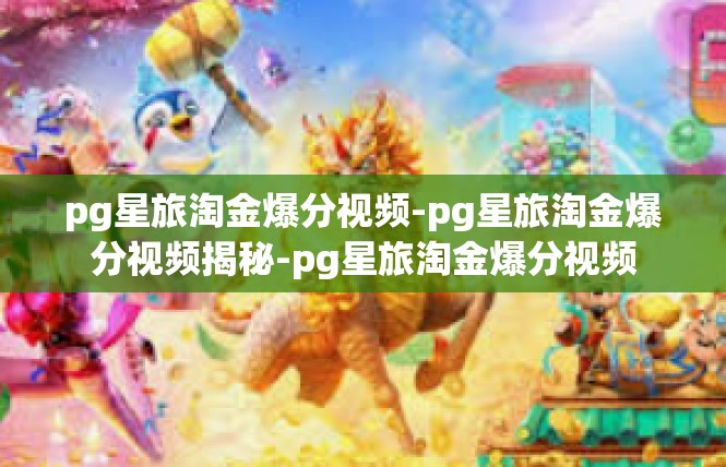 pg星旅淘金爆分视频-pg星旅淘金爆分视频揭秘-pg星旅淘金爆分视频