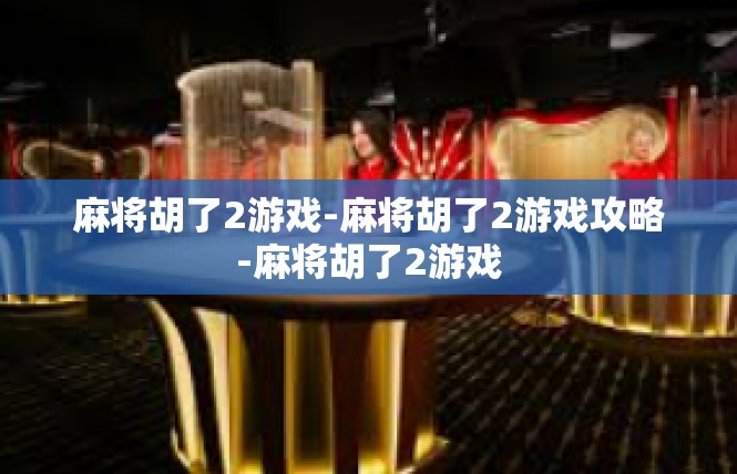 麻将胡了2游戏-麻将胡了2游戏攻略-麻将胡了2游戏
