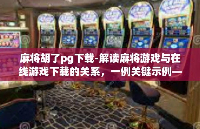 麻将胡了pg下载-解读麻将游戏与在线游戏下载的关系，一例关键示例—胡了(PGame)下载说明-麻将胡了pg下载