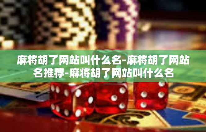麻将胡了网站叫什么名-麻将胡了网站名推荐-麻将胡了网站叫什么名