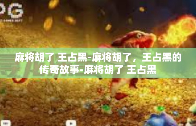 麻将胡了 王占黑-麻将胡了，王占黑的传奇故事-麻将胡了 王占黑
