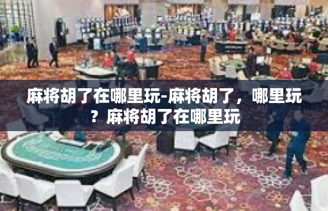 麻将胡了在哪里玩-麻将胡了，哪里玩？麻将胡了在哪里玩