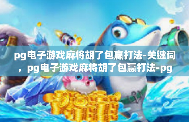 pg电子游戏麻将胡了包赢打法-关键词，pg电子游戏麻将胡了包赢打法-pg电子游戏麻将胡了包赢打法