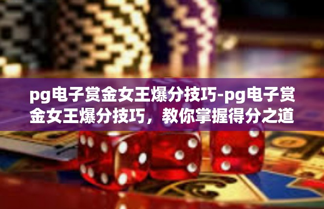 pg电子赏金女王爆分技巧-pg电子赏金女王爆分技巧，教你掌握得分之道-pg电子赏金女王爆分技巧