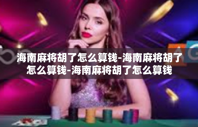 海南麻将胡了怎么算钱-海南麻将胡了怎么算钱-海南麻将胡了怎么算钱