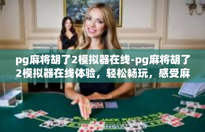 pg麻将胡了2模拟器在线-pg麻将胡了2模拟器在线体验，轻松畅玩，感受麻将魅力-pg麻将胡了2模拟器在线