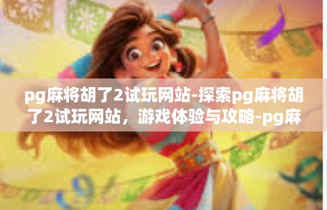 pg麻将胡了2试玩网站-探索pg麻将胡了2试玩网站，游戏体验与攻略-pg麻将胡了2试玩网站