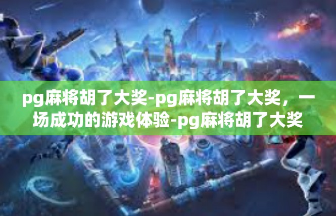 pg麻将胡了大奖-pg麻将胡了大奖，一场成功的游戏体验-pg麻将胡了大奖