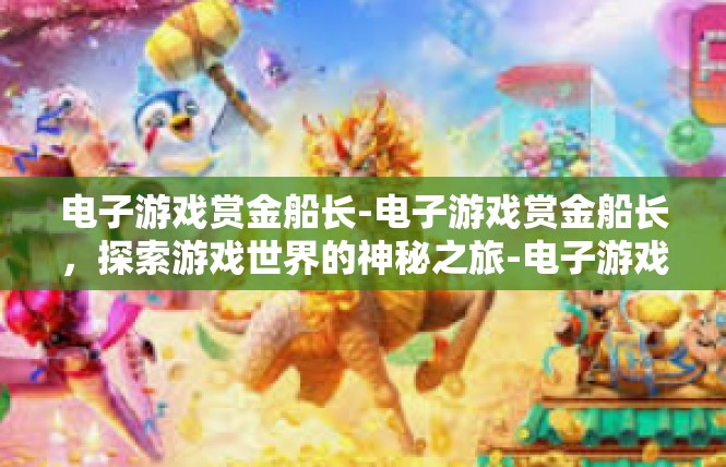 电子游戏赏金船长-电子游戏赏金船长，探索游戏世界的神秘之旅-电子游戏赏金船长