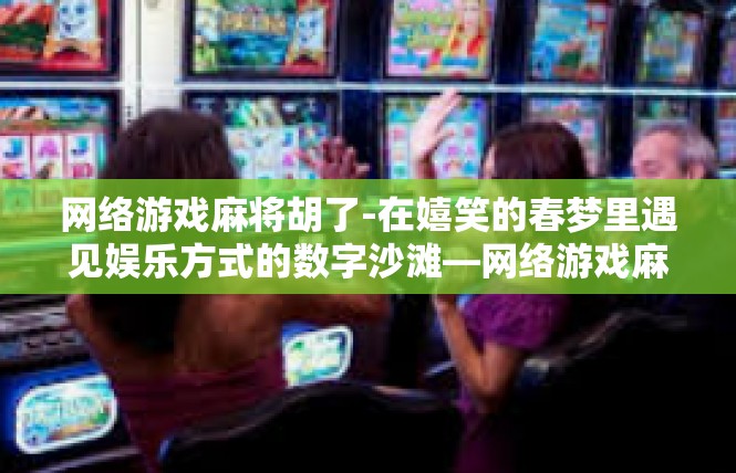网络游戏麻将胡了-在嬉笑的春梦里遇见娱乐方式的数字沙滩—网络游戏麻将胡了-网络游戏麻将胡了
