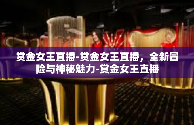 赏金女王直播-赏金女王直播，全新冒险与神秘魅力-赏金女王直播