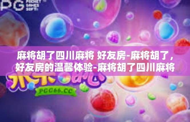 麻将胡了四川麻将 好友房-麻将胡了，好友房的温馨体验-麻将胡了四川麻将 好友房
