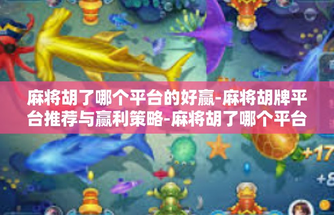 麻将胡了哪个平台的好赢-麻将胡牌平台推荐与赢利策略-麻将胡了哪个平台的好赢