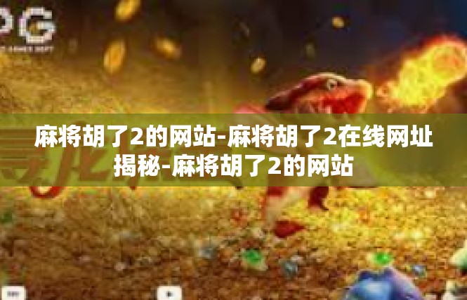 麻将胡了2的网站-麻将胡了2在线网址揭秘-麻将胡了2的网站