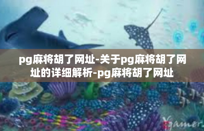 pg麻将胡了网址-关于pg麻将胡了网址的详细解析-pg麻将胡了网址