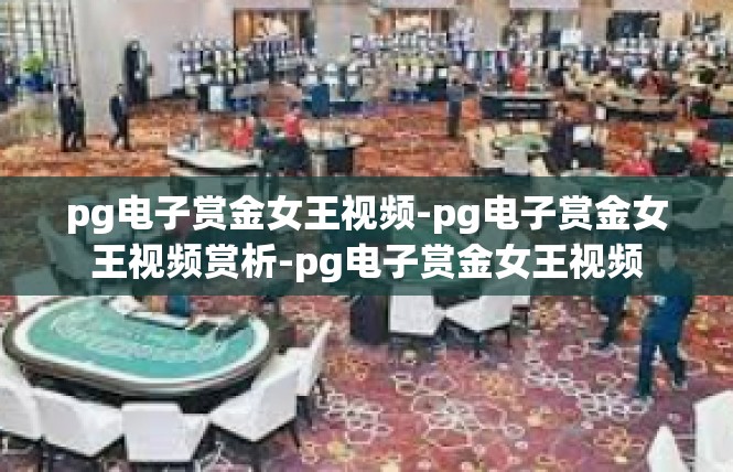 pg电子赏金女王视频-pg电子赏金女王视频赏析-pg电子赏金女王视频