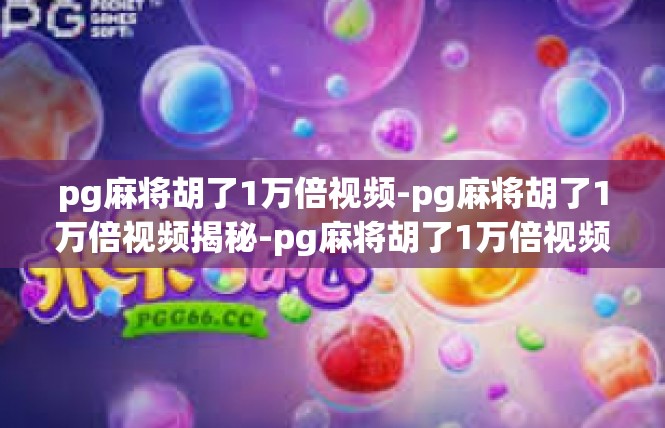 pg麻将胡了1万倍视频-pg麻将胡了1万倍视频揭秘-pg麻将胡了1万倍视频