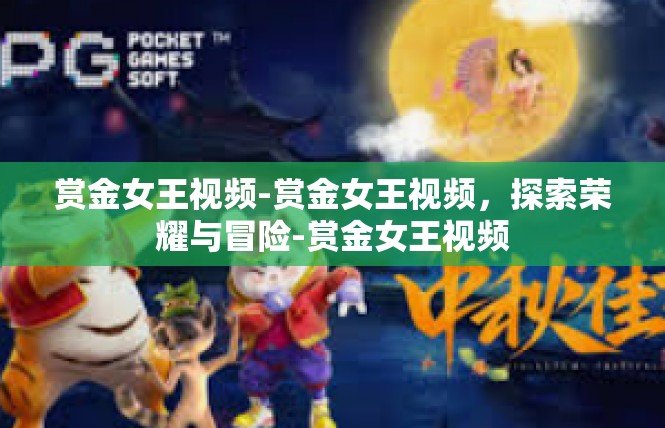 赏金女王视频-赏金女王视频，探索荣耀与冒险-赏金女王视频