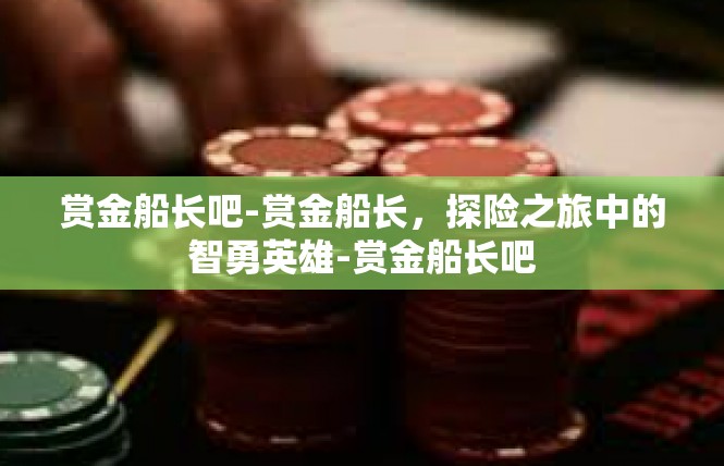赏金船长吧-赏金船长，探险之旅中的智勇英雄-赏金船长吧