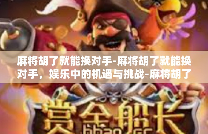 麻将胡了就能换对手-麻将胡了就能换对手，娱乐中的机遇与挑战-麻将胡了就能换对手