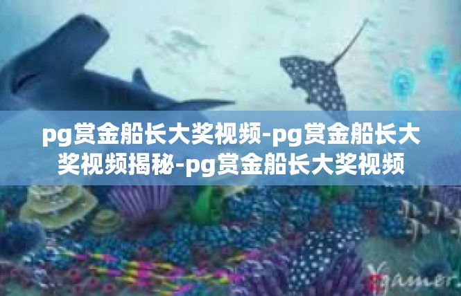 pg赏金船长大奖视频-pg赏金船长大奖视频揭秘-pg赏金船长大奖视频