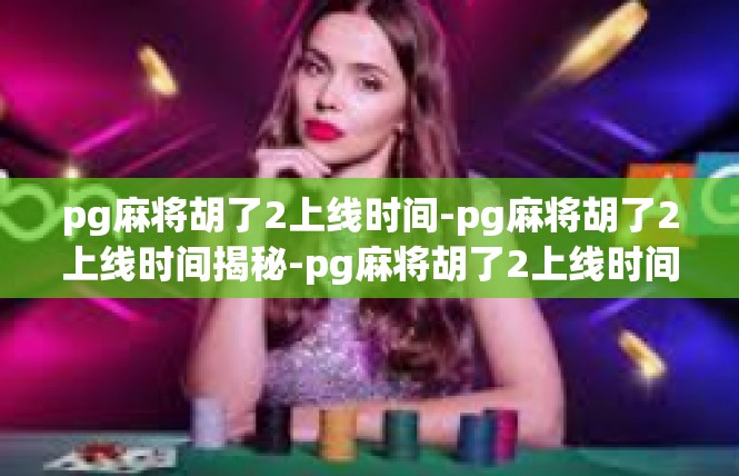 pg麻将胡了2上线时间-pg麻将胡了2上线时间揭秘-pg麻将胡了2上线时间