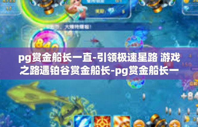 pg赏金船长一直-引领极速星路 游戏之路遇铂谷赏金船长-pg赏金船长一直
