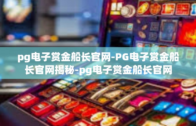 pg电子赏金船长官网-PG电子赏金船长官网揭秘-pg电子赏金船长官网