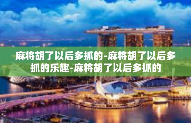 麻将胡了以后多抓的-麻将胡了以后多抓的乐趣-麻将胡了以后多抓的