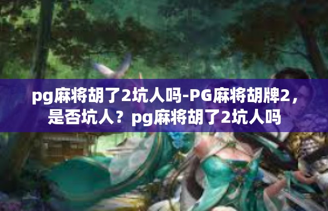 pg麻将胡了2坑人吗-PG麻将胡牌2，是否坑人？pg麻将胡了2坑人吗