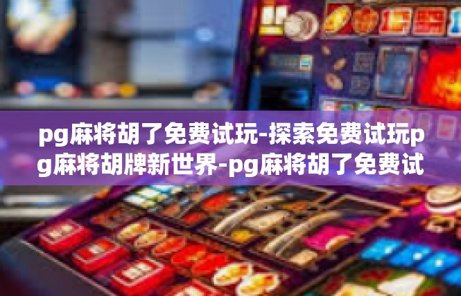 pg麻将胡了免费试玩-探索免费试玩pg麻将胡牌新世界-pg麻将胡了免费试玩