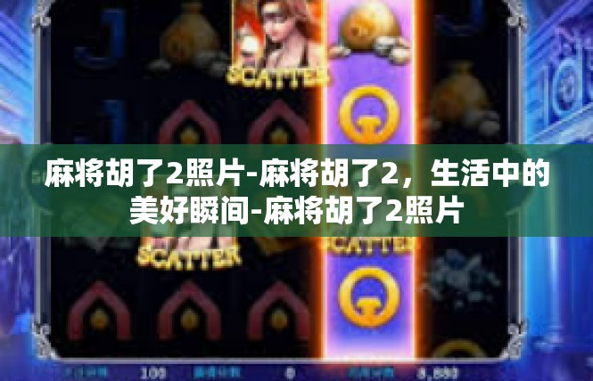 麻将胡了2照片-麻将胡了2，生活中的美好瞬间-麻将胡了2照片