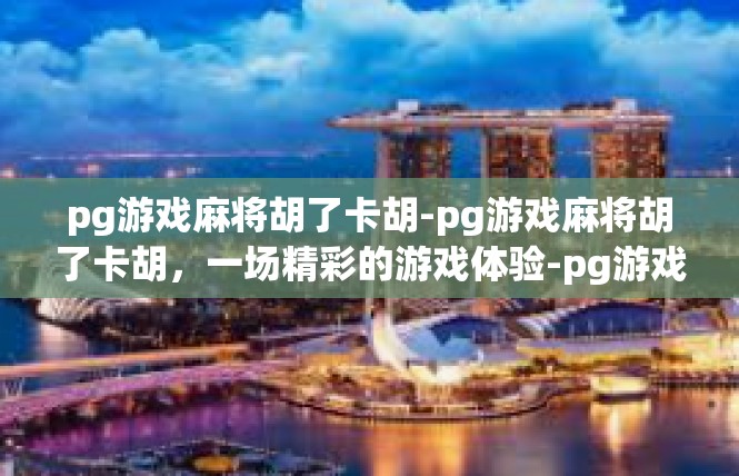 pg游戏麻将胡了卡胡-pg游戏麻将胡了卡胡，一场精彩的游戏体验-pg游戏麻将胡了卡胡
